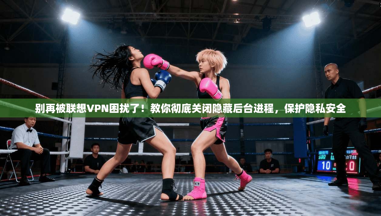 别再被联想VPN困扰了！教你彻底关闭隐藏后台进程，保护隐私安全