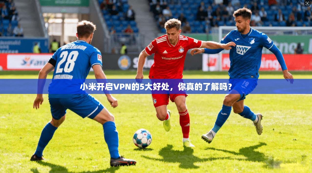 小米开启VPN的5大好处，你真的了解吗？