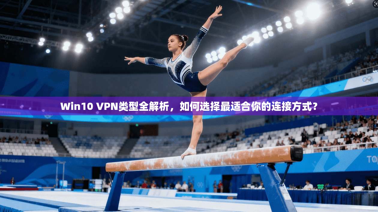 Win10 VPN类型全解析，如何选择最适合你的连接方式？