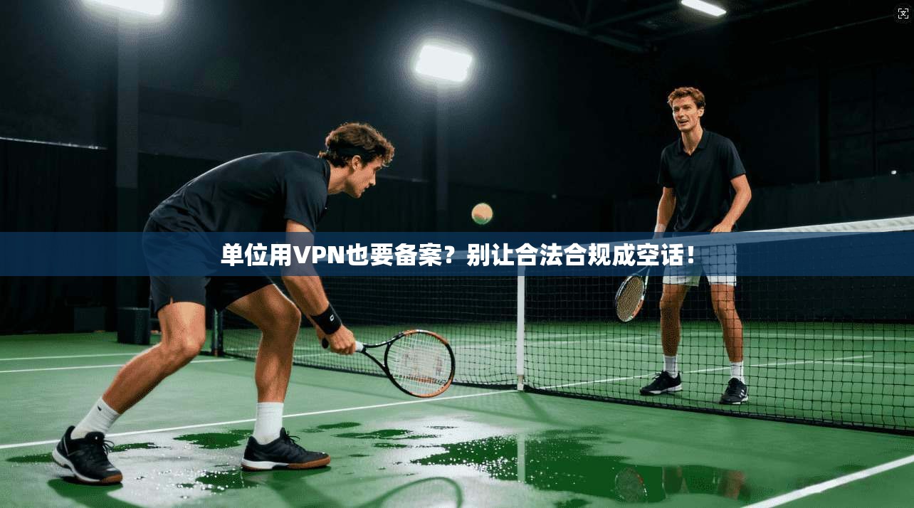 单位用VPN也要备案？别让合法合规成空话！