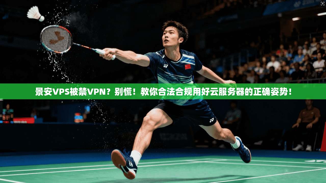 景安VPS被禁VPN？别慌！教你合法合规用好云服务器的正确姿势！