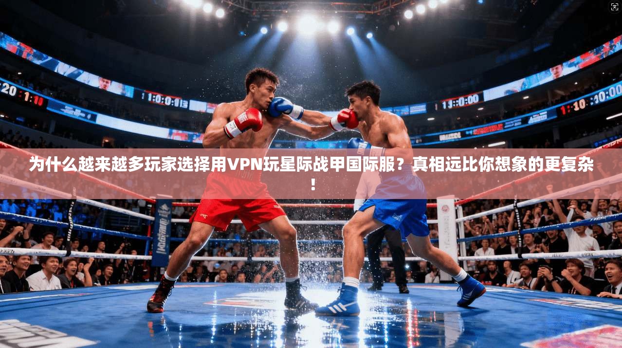 为什么越来越多玩家选择用VPN玩星际战甲国际服？真相远比你想象的更复杂！