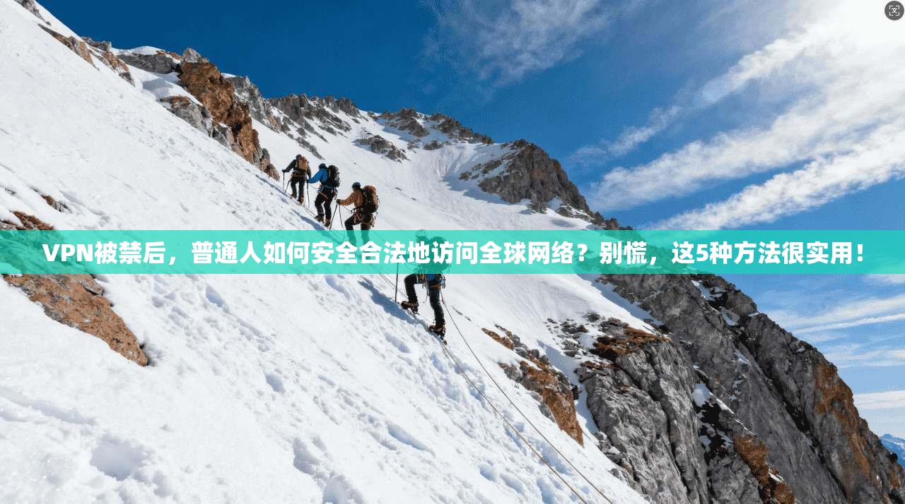 VPN被禁后，普通人如何安全合法地访问全球网络？别慌，这5种方法很实用！