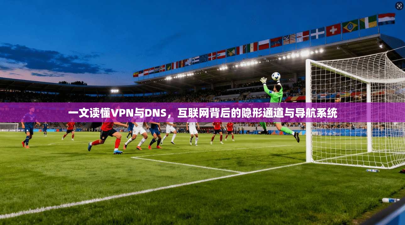 一文读懂VPN与DNS，互联网背后的隐形通道与导航系统