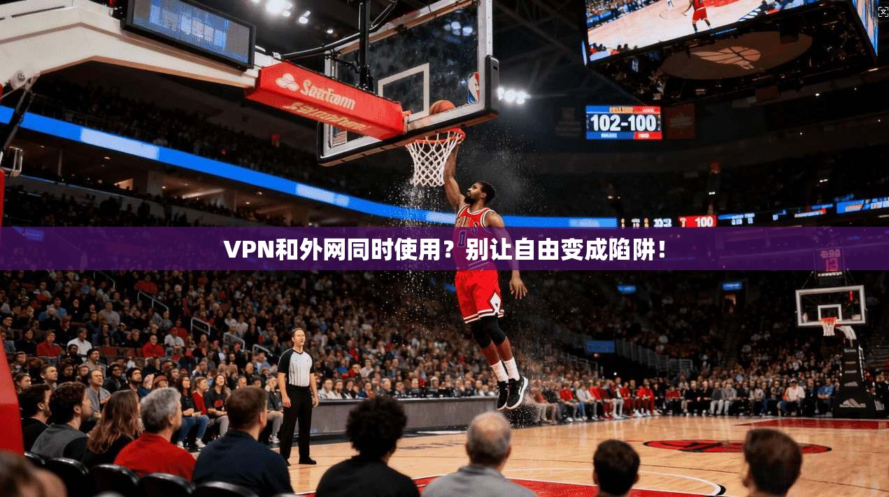 VPN和外网同时使用？别让自由变成陷阱！