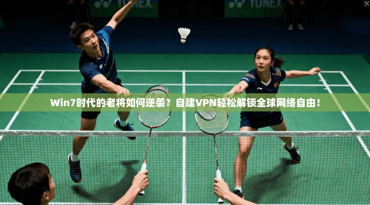 Win7时代的老将如何逆袭？自建VPN轻松解锁全球网络自由！