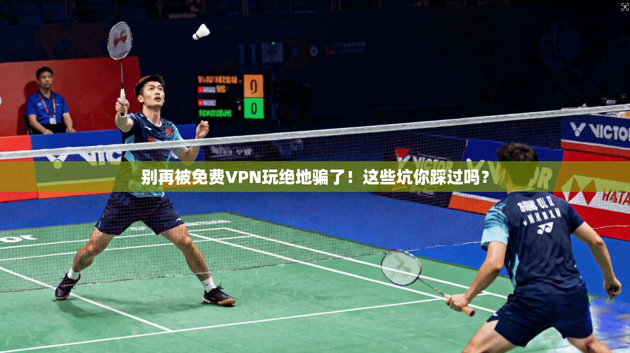 别再被免费VPN玩绝地骗了！这些坑你踩过吗？