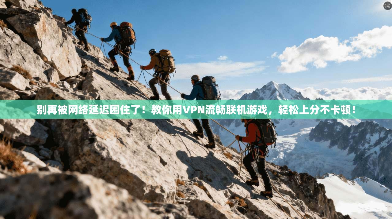 别再被网络延迟困住了！教你用VPN流畅联机游戏，轻松上分不卡顿！