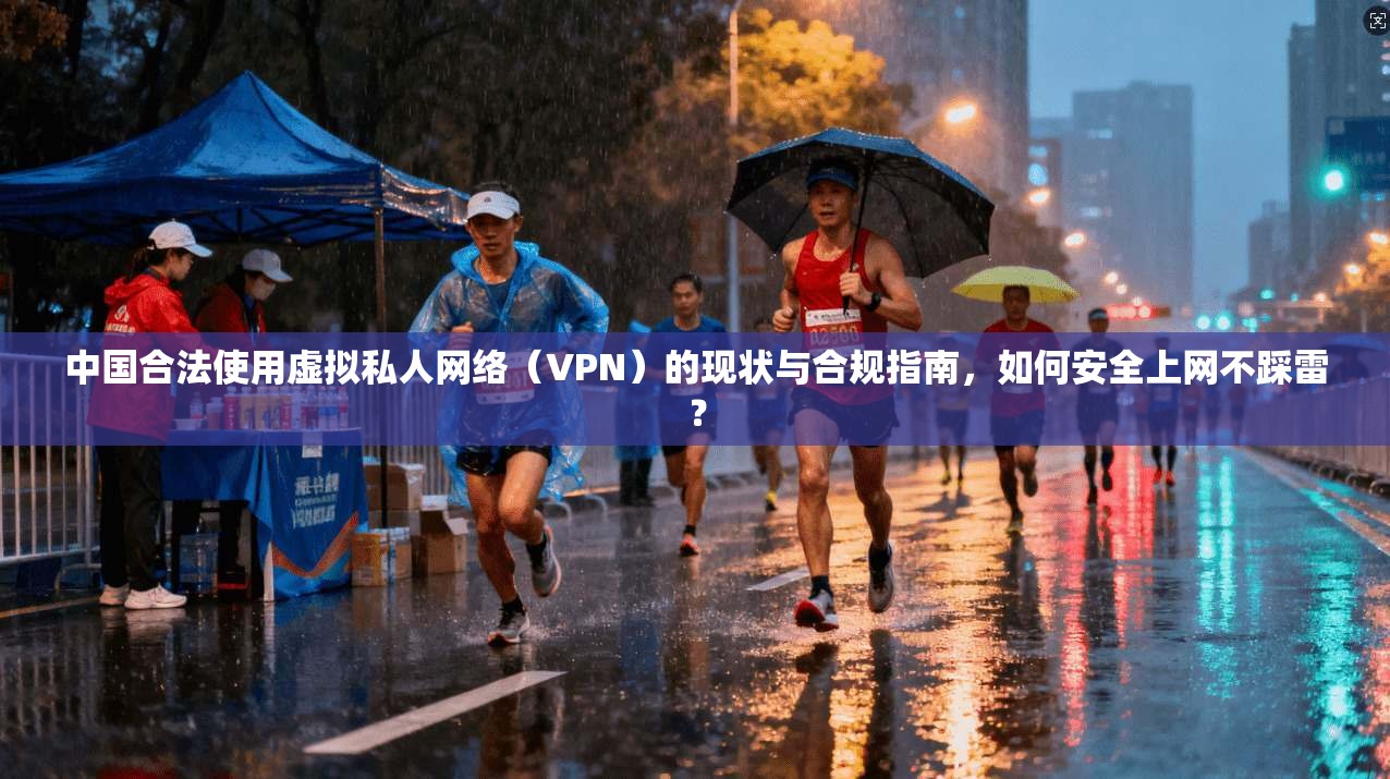 中国合法使用虚拟私人网络（VPN）的现状与合规指南，如何安全上网不踩雷？