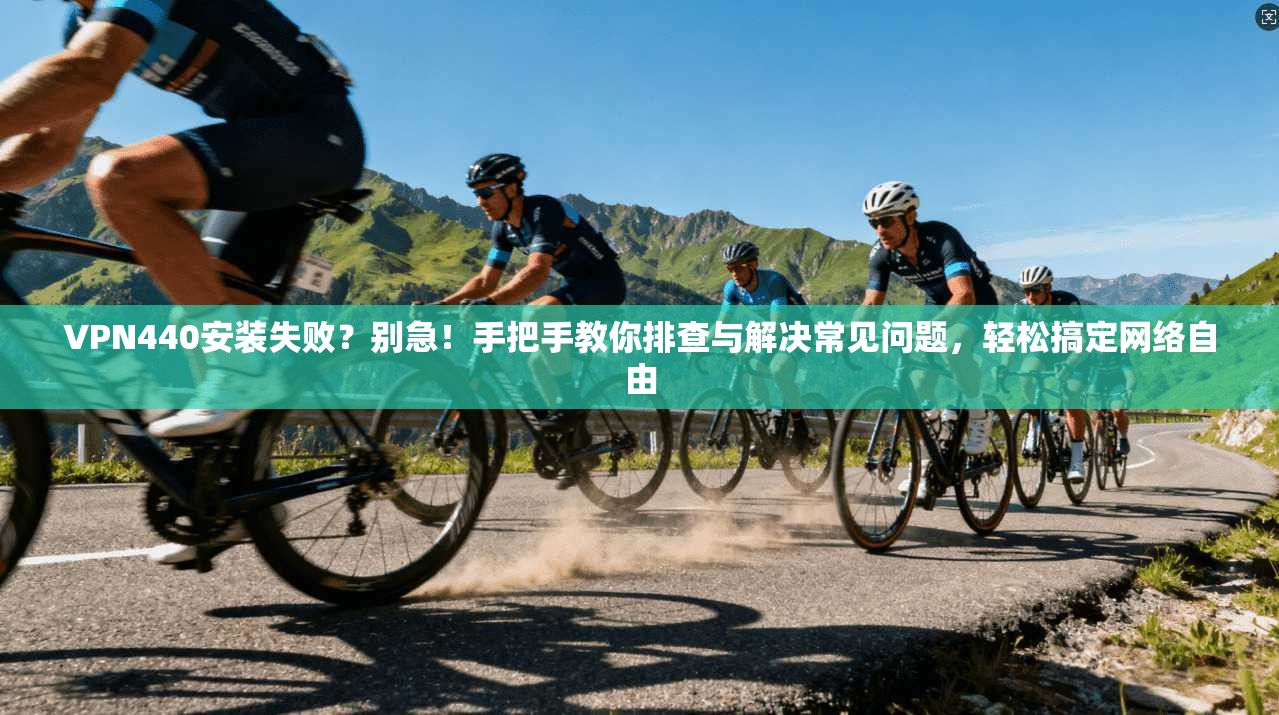 VPN440安装失败?别急!手把手教你排查与解决常见问题,轻松搞定网络自由