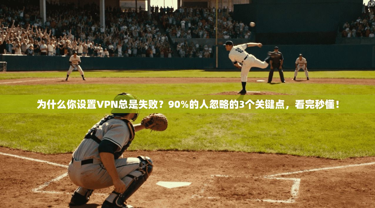 为什么你设置VPN总是失败?90%的人忽略的3个关键点,看完秒懂!