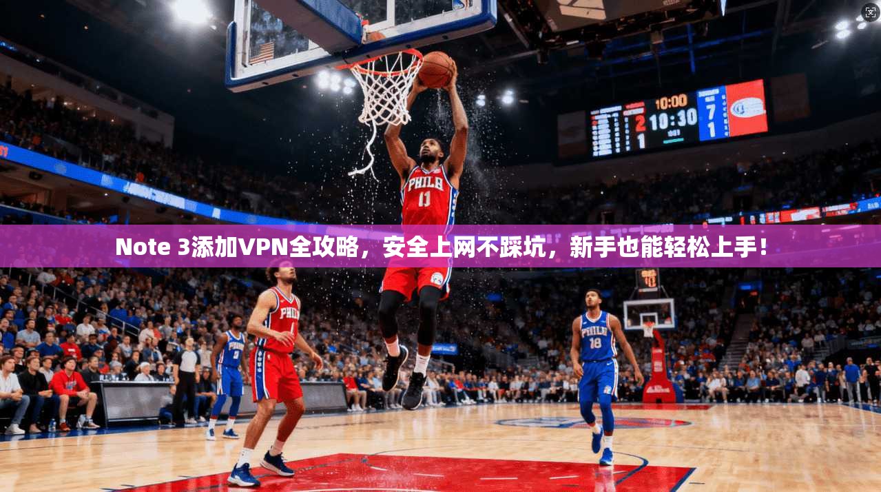 Note 3添加VPN全攻略，安全上网不踩坑，新手也能轻松上手！