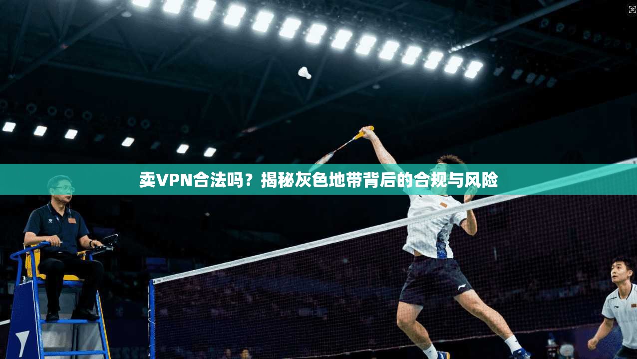 卖VPN合法吗？揭秘灰色地带背后的合规与风险