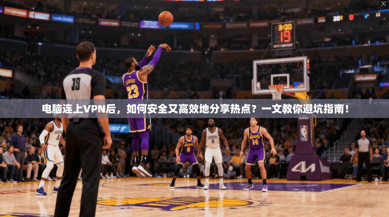 电脑连上VPN后，如何安全又高效地分享热点？一文教你避坑指南！