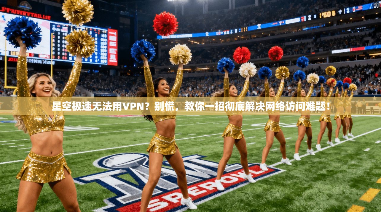 星空极速无法用VPN?别慌,教你一招彻底解决网络访问难题!
