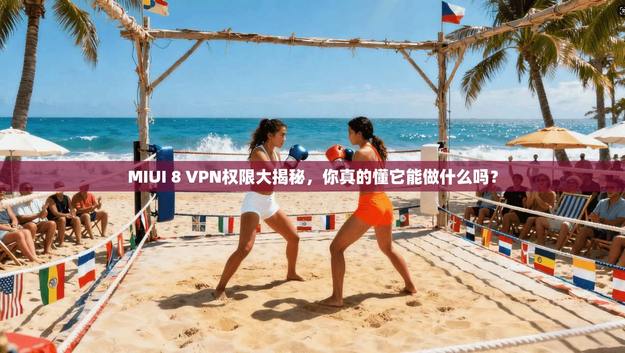MIUI 8 VPN权限大揭秘,你真的懂它能做什么吗?