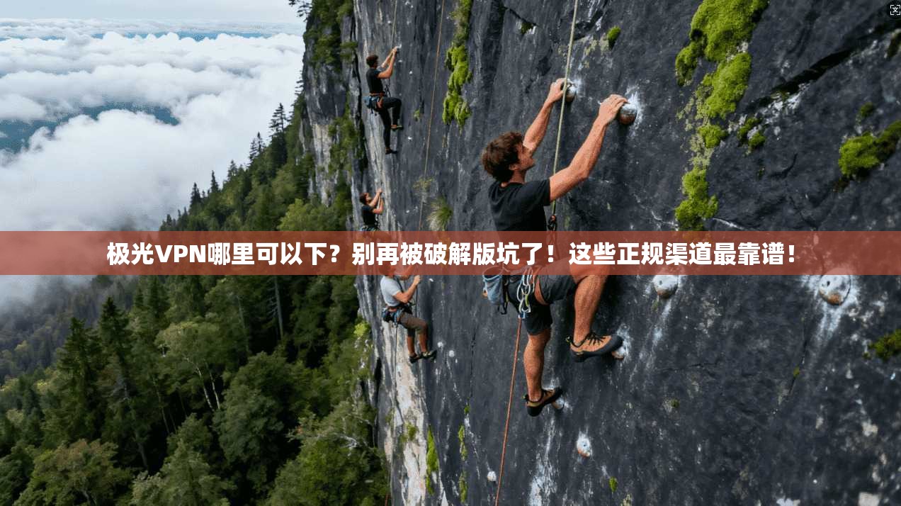 极光VPN哪里可以下？别再被破解版坑了！这些正规渠道最靠谱！