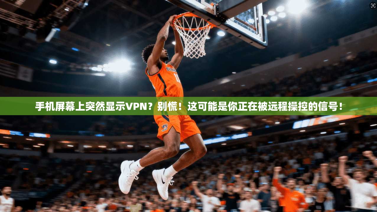 手机屏幕上突然显示VPN?别慌!这可能是你正在被远程操控的信号!