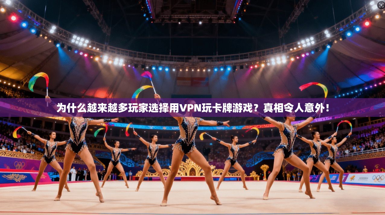 为什么越来越多玩家选择用VPN玩卡牌游戏?真相令人意外!