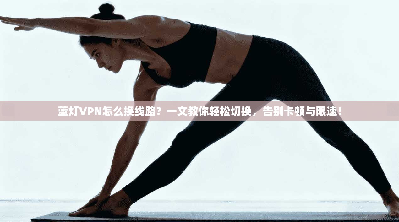 蓝灯VPN怎么换线路？一文教你轻松切换，告别卡顿与限速！