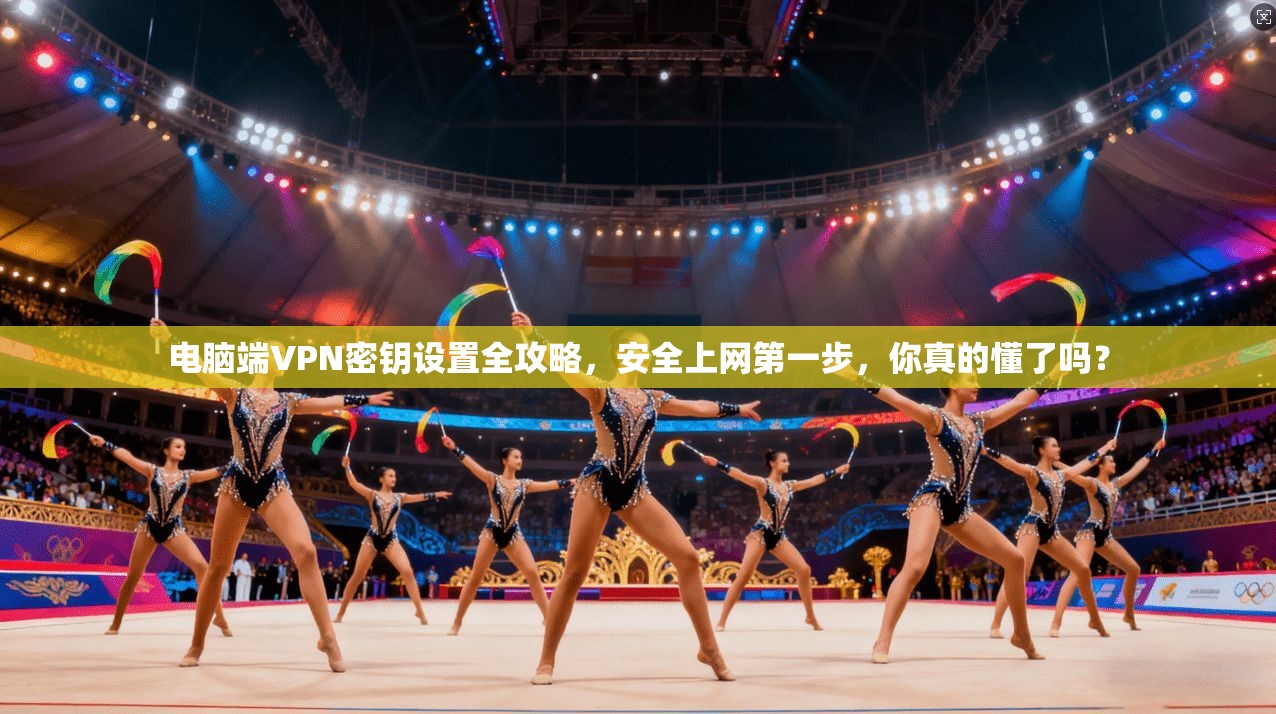 电脑端VPN密钥设置全攻略，安全上网第一步，你真的懂了吗？