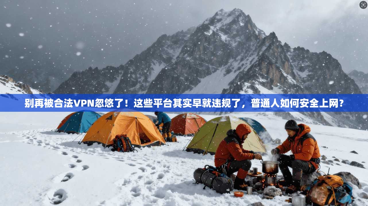 别再被合法VPN忽悠了！这些平台其实早就违规了，普通人如何安全上网？