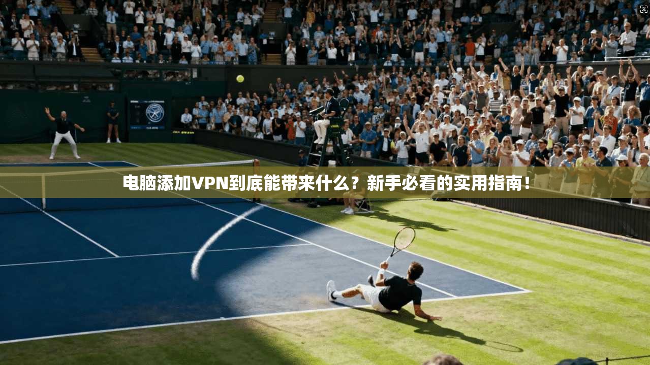 电脑添加VPN到底能带来什么？新手必看的实用指南！