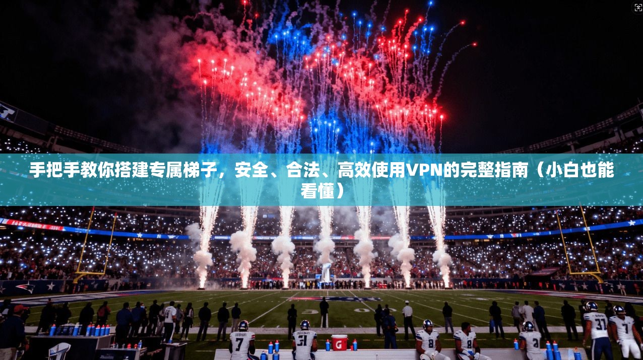手把手教你搭建专属梯子，安全、合法、高效使用VPN的完整指南（小白也能看懂）