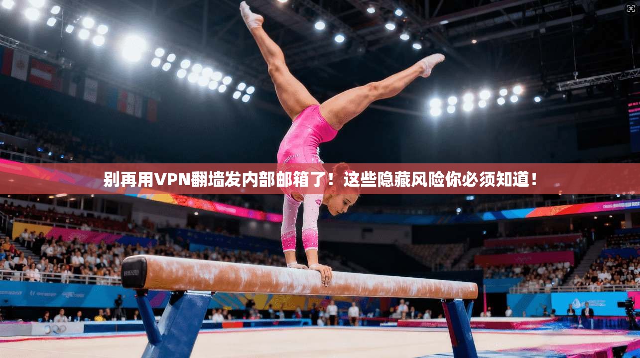 别再用VPN翻墙发内部邮箱了！这些隐藏风险你必须知道！