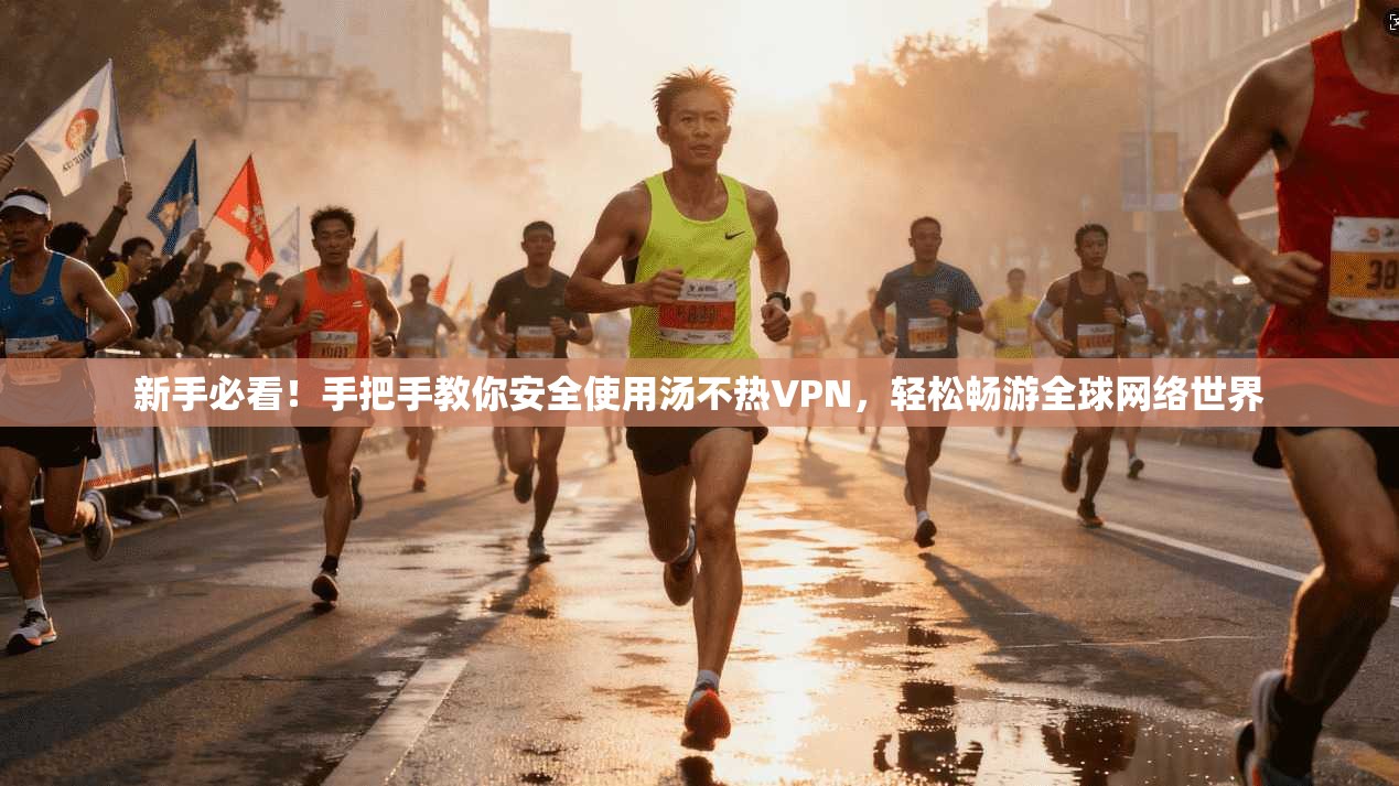 新手必看!手把手教你安全使用汤不热VPN,轻松畅游全球网络世界