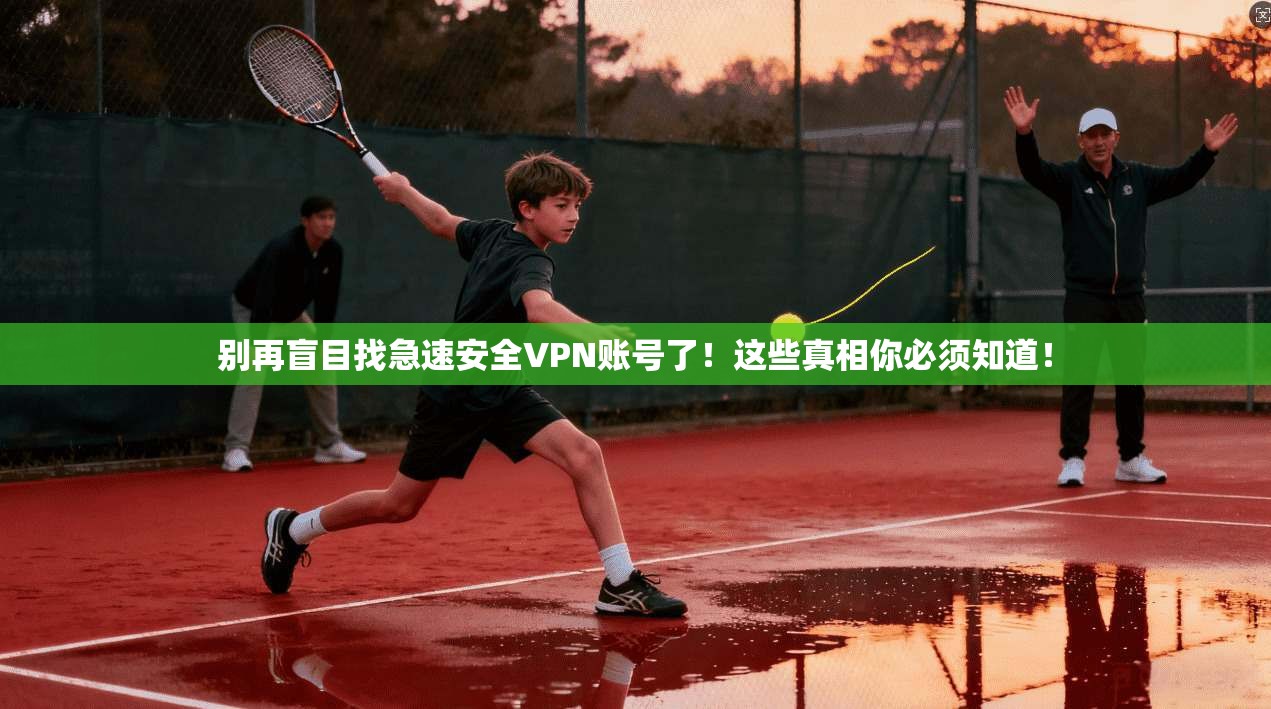别再盲目找急速安全VPN账号了!这些真相你必须知道!