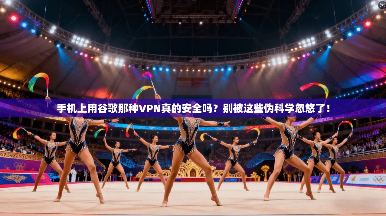手机上用谷歌那种VPN真的安全吗?别被这些伪科学忽悠了!