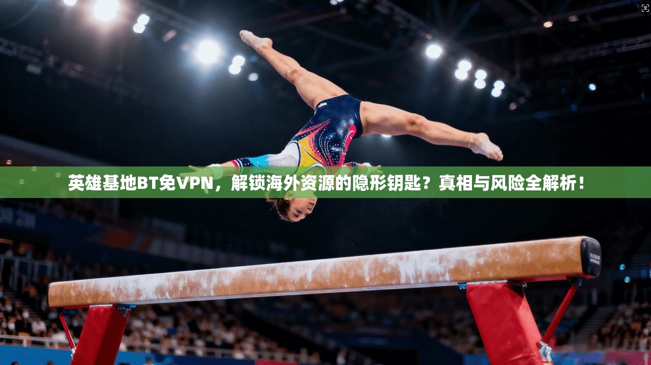 英雄基地BT免VPN，解锁海外资源的隐形钥匙？真相与风险全解析！