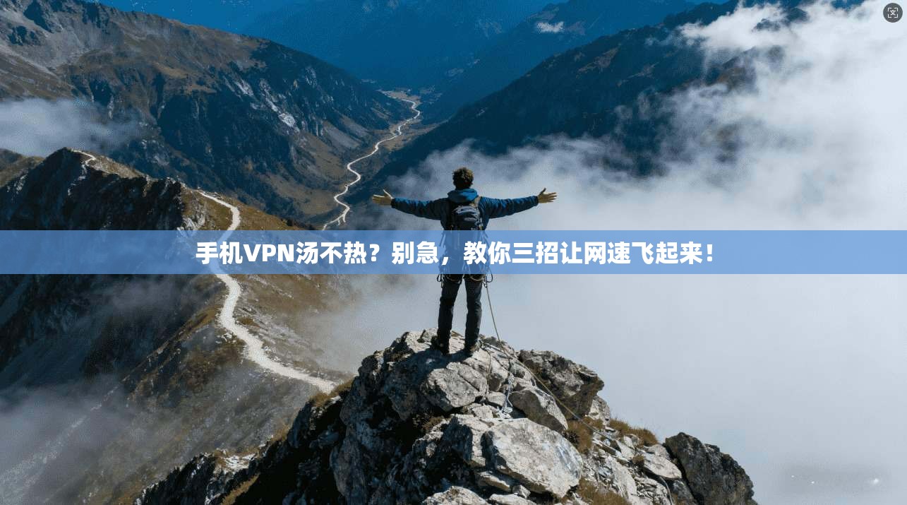 手机VPN汤不热？别急，教你三招让网速飞起来！