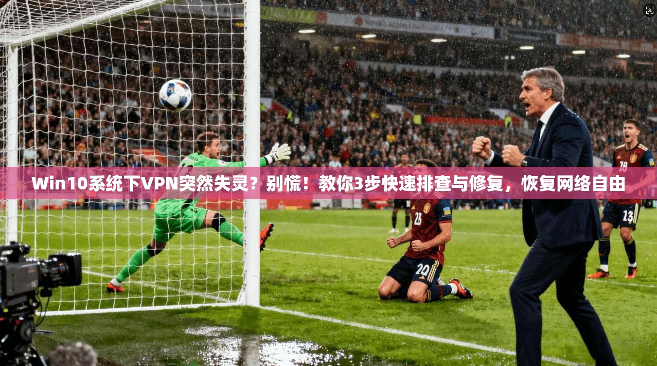 Win10系统下VPN突然失灵?别慌!教你3步快速排查与修复,恢复网络自由