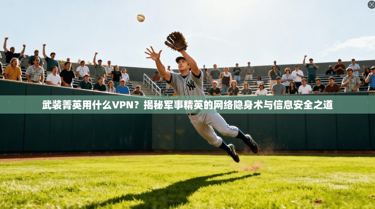 武装菁英用什么VPN?揭秘军事精英的网络隐身术与信息安全之道