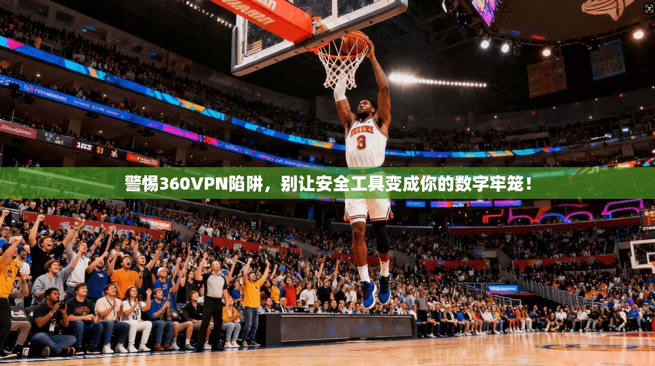 警惕360VPN陷阱，别让安全工具变成你的数字牢笼！