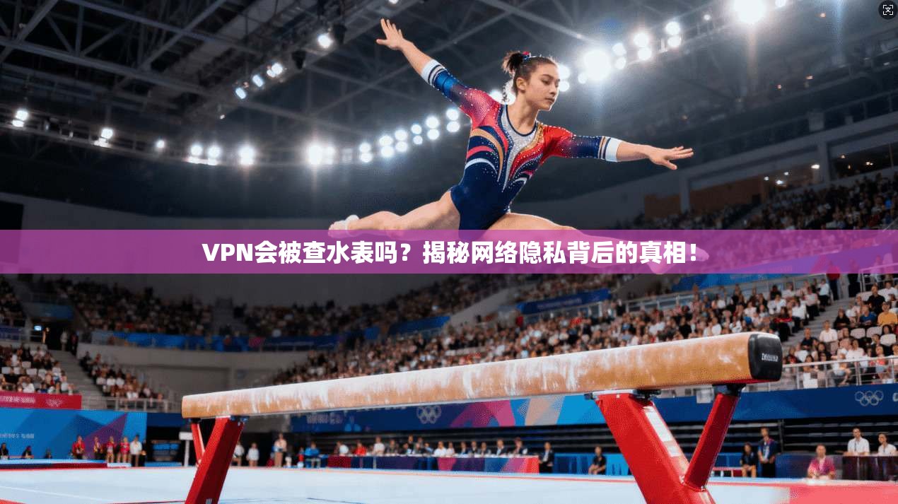 VPN会被查水表吗？揭秘网络隐私背后的真相！