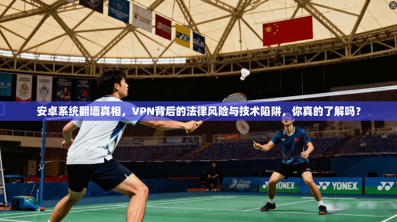 安卓系统翻墙真相，VPN背后的法律风险与技术陷阱，你真的了解吗？