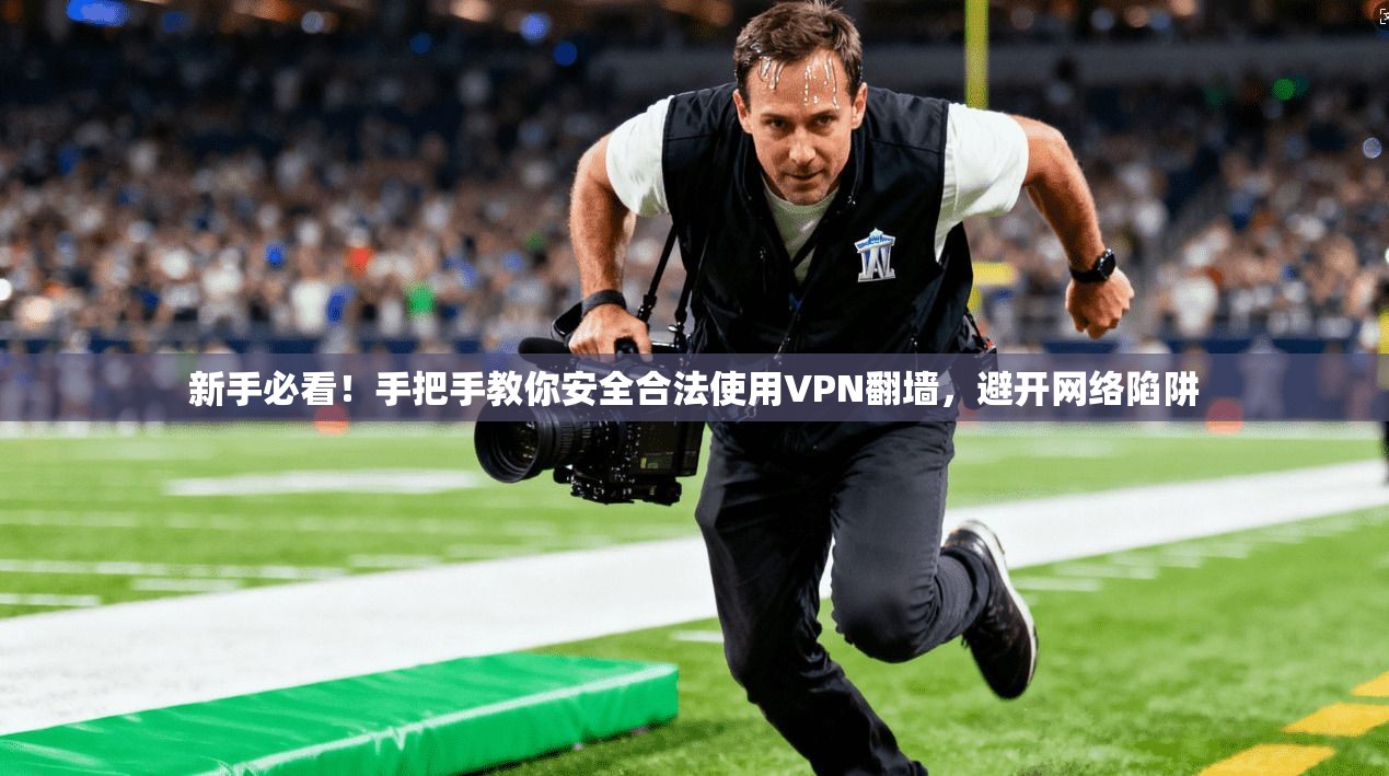 新手必看!手把手教你安全合法使用VPN翻墙,避开网络陷阱