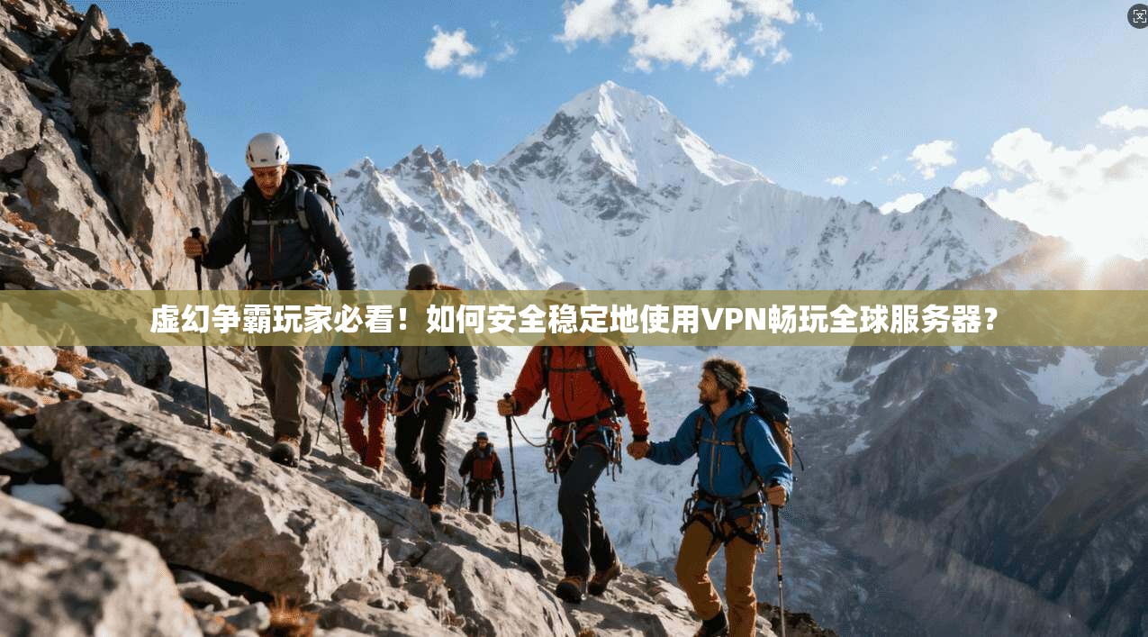 虚幻争霸玩家必看!如何安全稳定地使用VPN畅玩全球服务器?