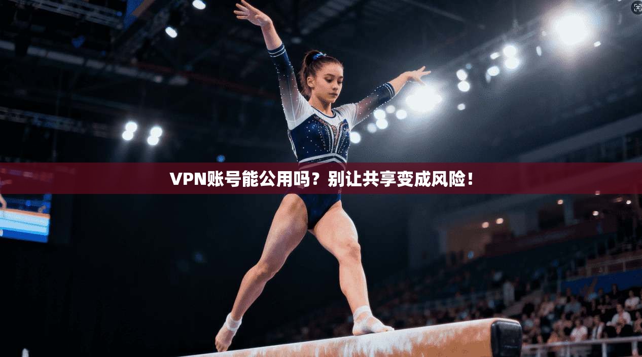 VPN账号能公用吗?别让共享变成风险!