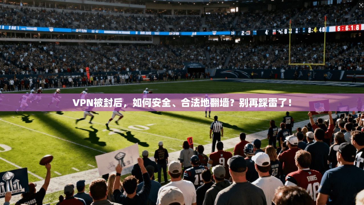 VPN被封后,如何安全、合法地翻墙?别再踩雷了!