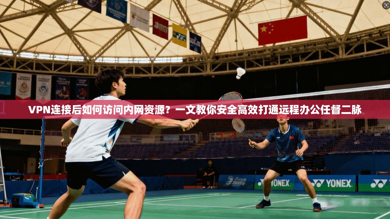 VPN连接后如何访问内网资源？一文教你安全高效打通远程办公任督二脉