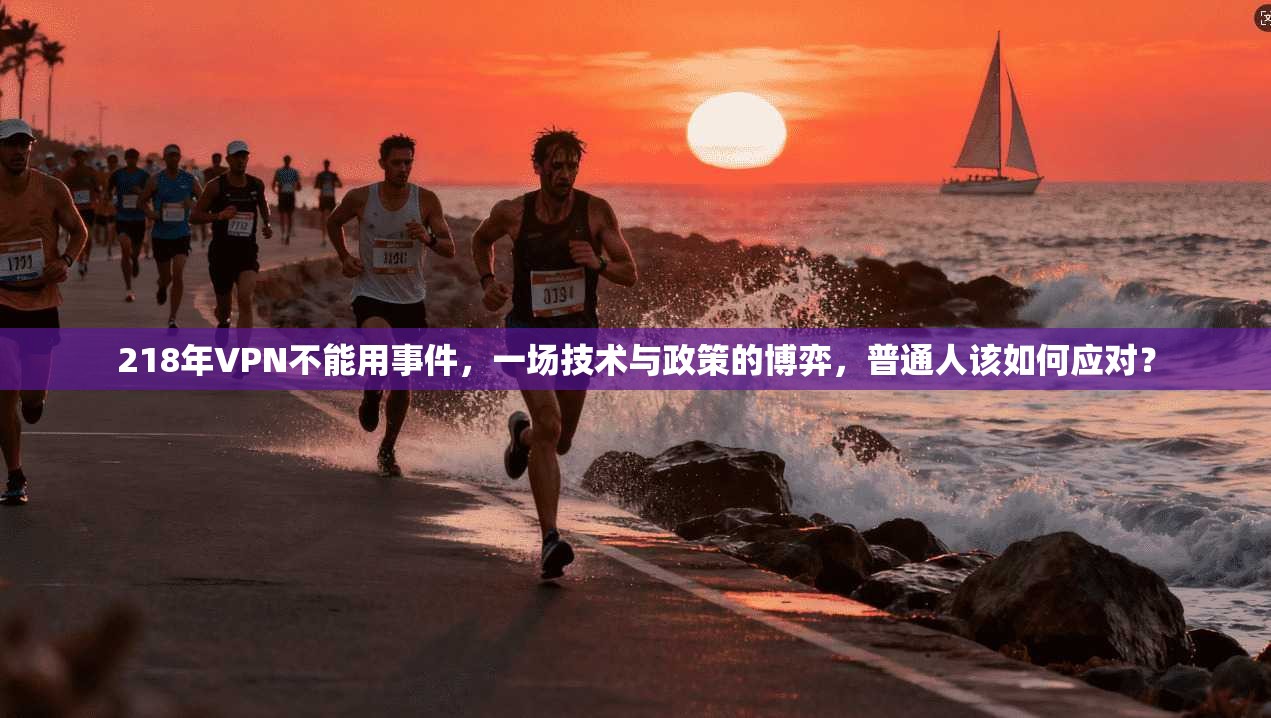 218年VPN不能用事件，一场技术与政策的博弈，普通人该如何应对？