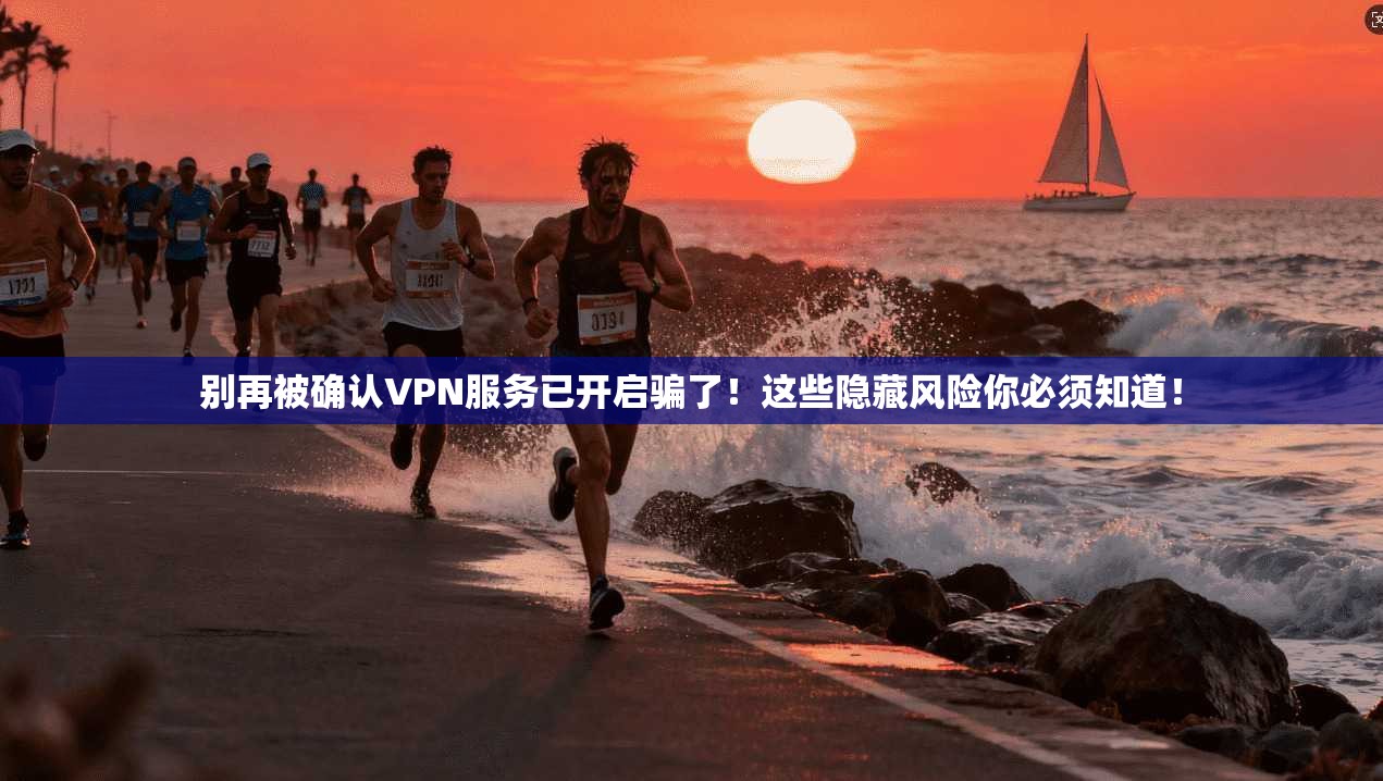 别再被确认VPN服务已开启骗了!这些隐藏风险你必须知道!