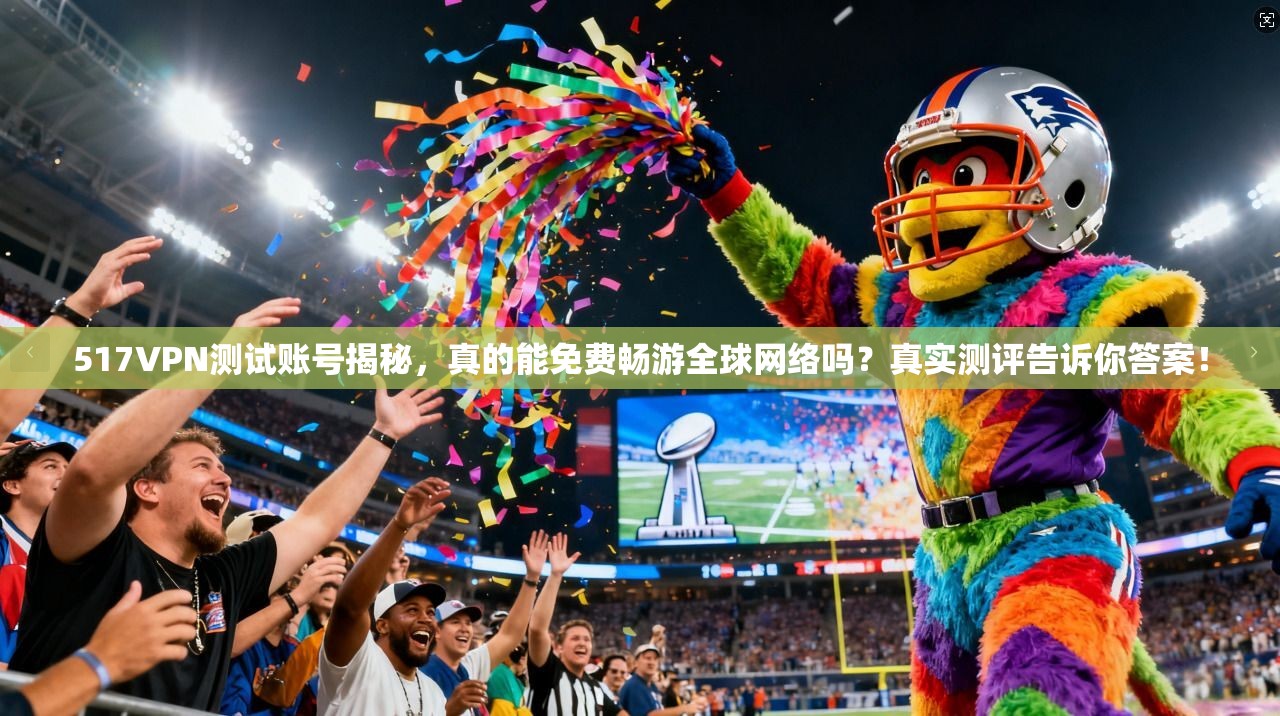 517VPN测试账号揭秘，真的能免费畅游全球网络吗？真实测评告诉你答案！