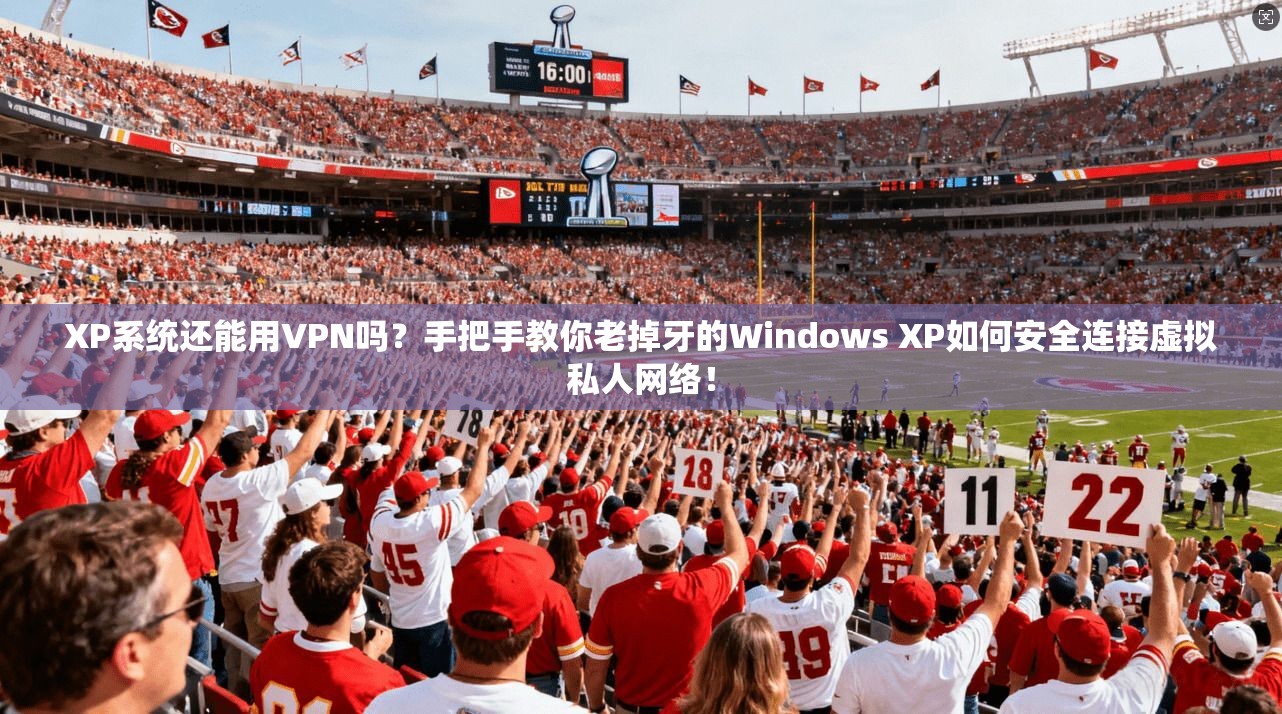 XP系统还能用VPN吗？手把手教你老掉牙的Windows XP如何安全连接虚拟私人网络！