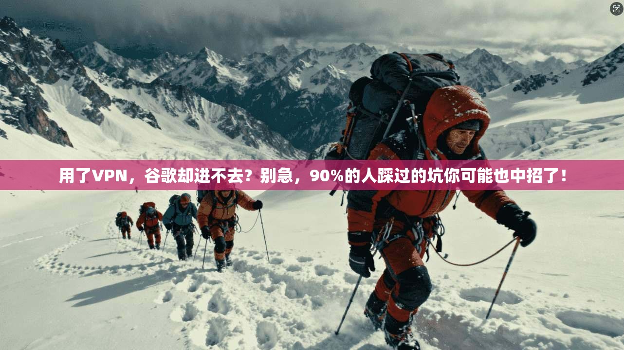 用了VPN，谷歌却进不去？别急，90%的人踩过的坑你可能也中招了！