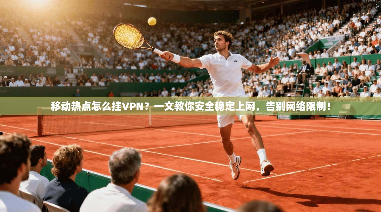 移动热点怎么挂VPN？一文教你安全稳定上网，告别网络限制！